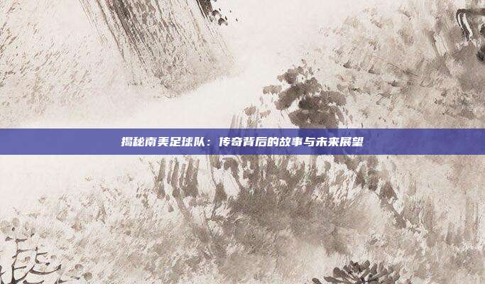 揭秘南美足球队：传奇背后的故事与未来展望