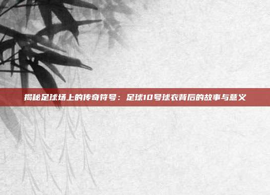揭秘足球场上的传奇符号:足球10号球衣背后的故事与意义