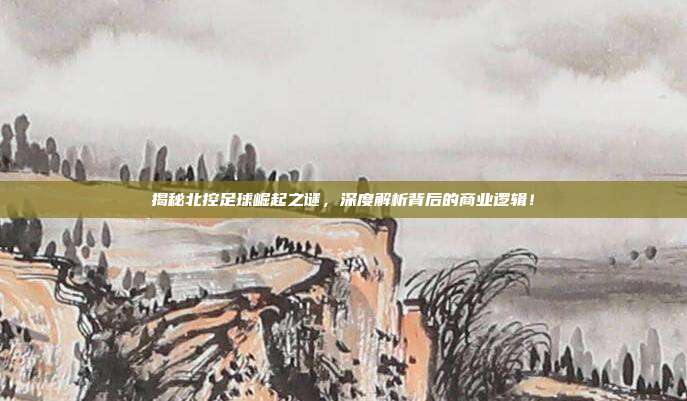 揭秘北控足球崛起之谜，深度解析背后的商业逻辑！
