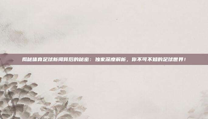 揭秘体育足球新闻背后的秘密：独家深度解析，你不可不知的足球世界！