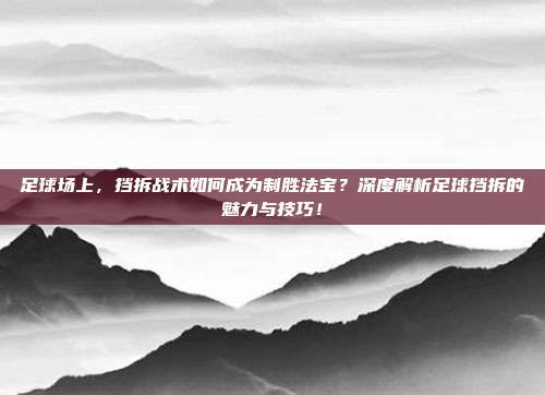 足球场上，挡拆战术如何成为制胜法宝？深度解析足球挡拆的魅力与技巧！