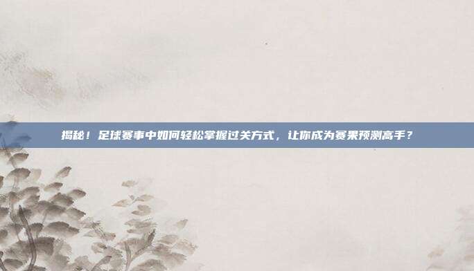 揭秘！足球赛事中如何轻松掌握过关方式，让你成为赛果预测高手？