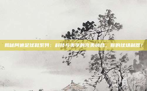 揭秘阿迪足球鞋系列：科技与美学的完美融合，你的球场利器！
