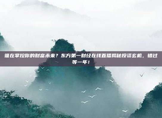 谁在掌控你的财富未来？东方第一财经在线直播揭秘投资玄机，错过等一年！
