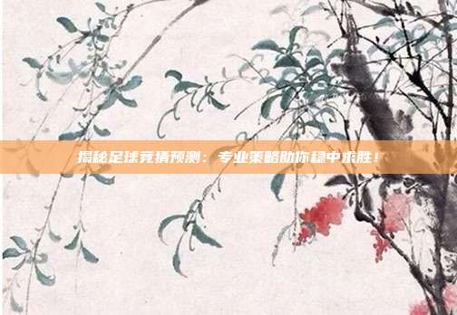 揭秘足球竞猜预测:专业策略助你稳中求胜!