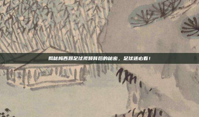 揭秘梅西踢足球视频背后的秘密,足球迷必看!