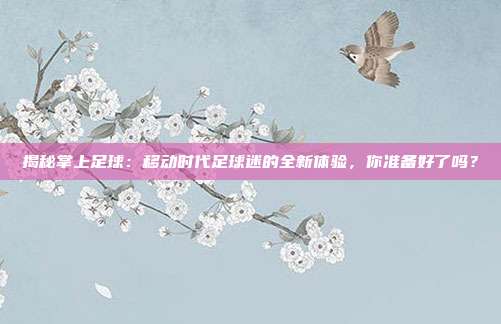 揭秘掌上足球:移动时代足球迷的全新体验,你准备好了吗?