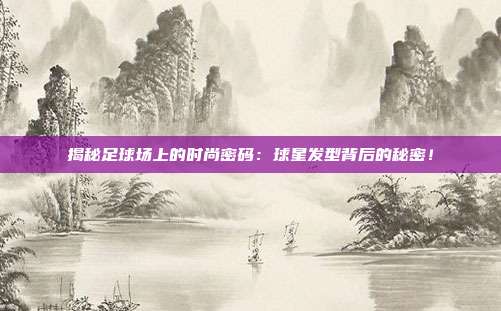 揭秘足球场上的时尚密码：球星发型背后的秘密！