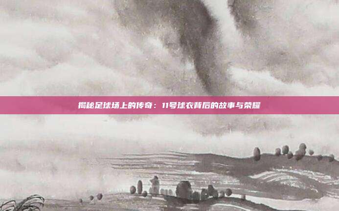 揭秘足球场上的传奇：11号球衣背后的故事与荣耀