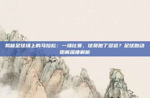 揭秘足球场上的马拉松:一场比赛,球员跑了多远?足球跑动距离深度解析
