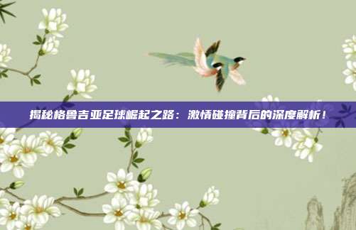 揭秘格鲁吉亚足球崛起之路：激情碰撞背后的深度解析！