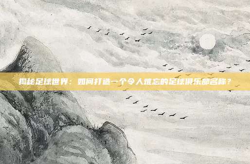 揭秘足球世界：如何打造一个令人难忘的足球俱乐部名称？