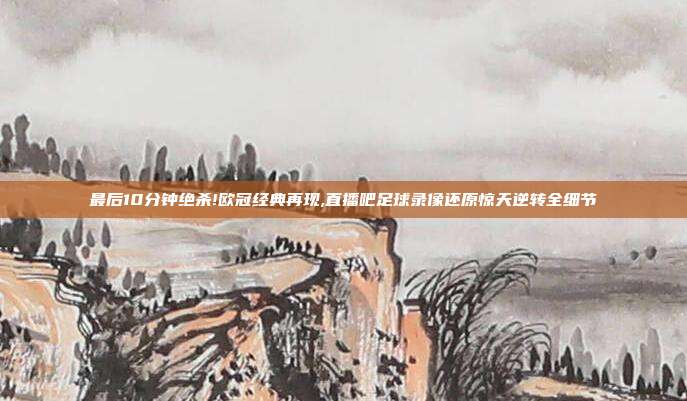 最后10分钟绝杀!欧冠经典再现,直播吧足球录像还原惊天逆转全细节
