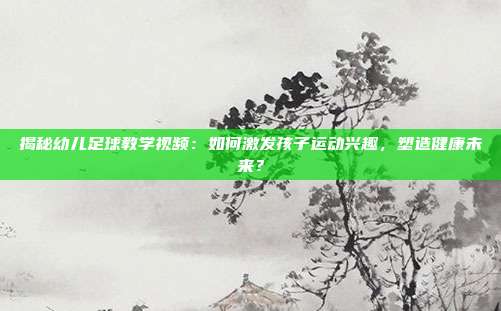 揭秘幼儿足球教学视频：如何激发孩子运动兴趣，塑造健康未来？