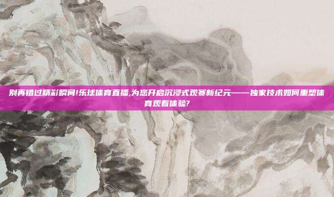 别再错过精彩瞬间!乐球体育直播,为您开启沉浸式观赛新纪元——独家技术如何重塑体育观看体验?