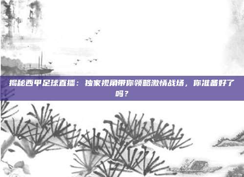 揭秘西甲足球直播：独家视角带你领略激情战场，你准备好了吗？