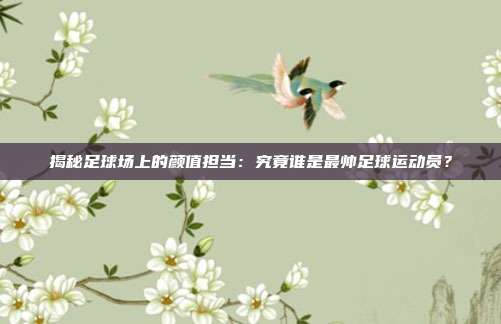 揭秘足球场上的颜值担当:究竟谁是最帅足球运动员?