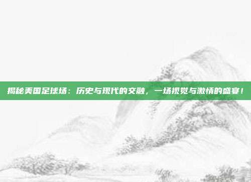 揭秘美国足球场：历史与现代的交融，一场视觉与激情的盛宴！