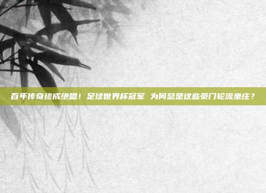 百年传奇终成绝唱！足球世界杯冠军 为何总是这些豪门轮流坐庄？