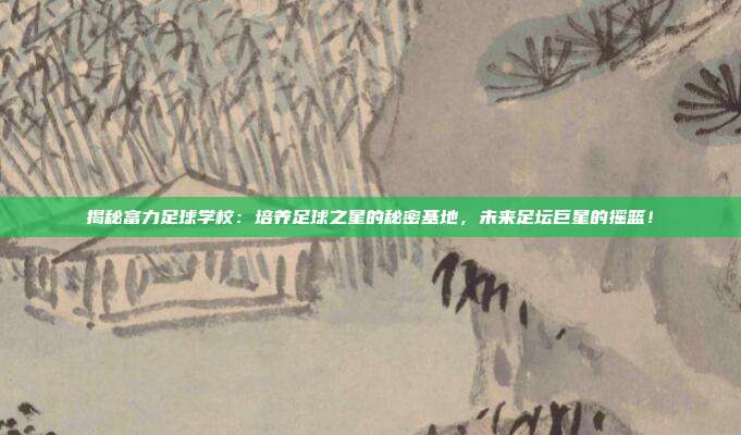 揭秘富力足球学校：培养足球之星的秘密基地，未来足坛巨星的摇篮！