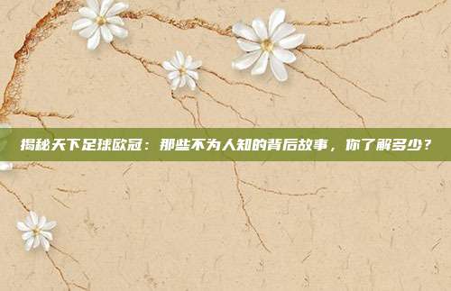 揭秘天下足球欧冠：那些不为人知的背后故事，你了解多少？