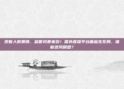 观看人数暴跌、监管风暴来袭！国外直播平台面临生死局，谁能逆风翻盘？