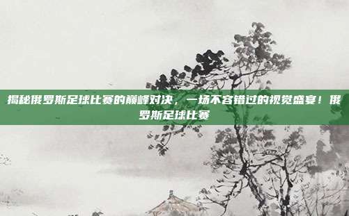 揭秘俄罗斯足球比赛的巅峰对决，一场不容错过的视觉盛宴！俄罗斯足球比赛