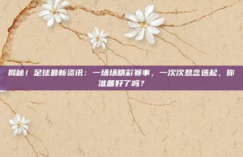 揭秘！足球最新资讯：一场场精彩赛事，一次次悬念迭起，你准备好了吗？
