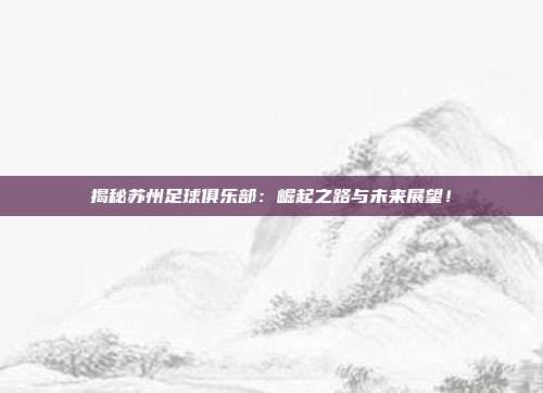 揭秘苏州足球俱乐部:崛起之路与未来展望!