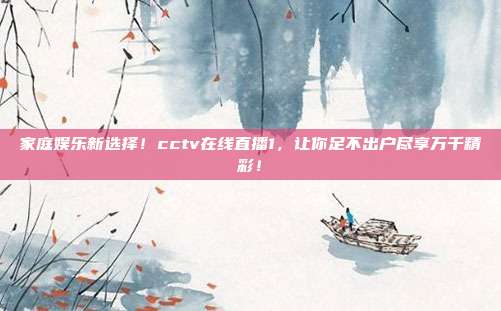 家庭娱乐新选择！cctv在线直播1，让你足不出户尽享万千精彩！