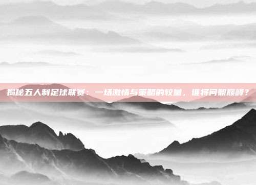 揭秘五人制足球联赛:一场激情与策略的较量,谁将问鼎巅峰?