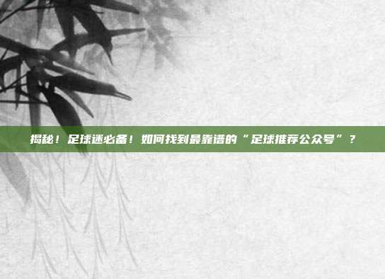揭秘！足球迷必备！如何找到最靠谱的“足球推荐公众号”？