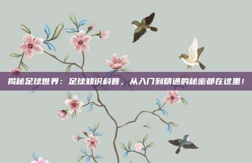 揭秘足球世界：足球知识科普，从入门到精通的秘密都在这里！