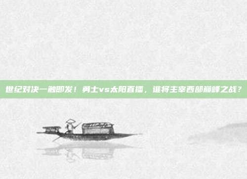 世纪对决一触即发！勇士vs太阳直播，谁将主宰西部巅峰之战？
