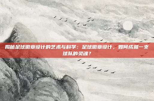 揭秘足球徽章设计的艺术与科学：足球徽章设计，如何成就一支球队的灵魂？
