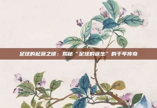 足球的起源之谜：揭秘“足球的诞生”的千年传奇