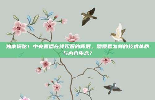 独家揭秘！中央直播在线观看的背后，隐藏着怎样的技术革命与内容生态？