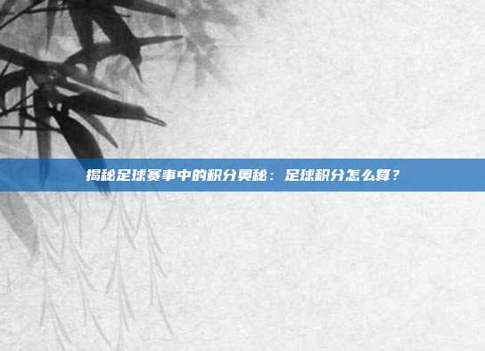 揭秘足球赛事中的积分奥秘：足球积分怎么算？