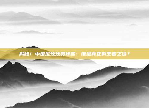 揭秘！中国足球球员排名：谁是真正的王者之选？