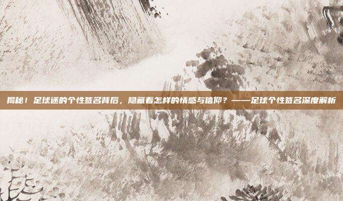 揭秘！足球迷的个性签名背后，隐藏着怎样的情感与信仰？——足球个性签名深度解析