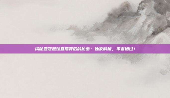 揭秘亚冠足球直播背后的秘密:独家解析,不容错过!