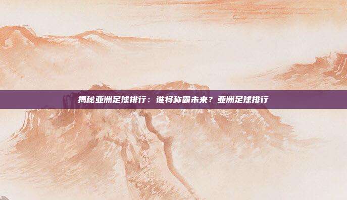 揭秘亚洲足球排行：谁将称霸未来？亚洲足球排行