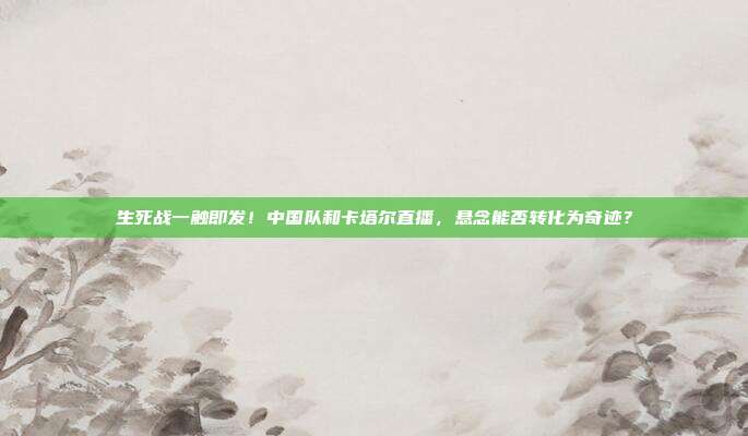 生死战一触即发！中国队和卡塔尔直播，悬念能否转化为奇迹？