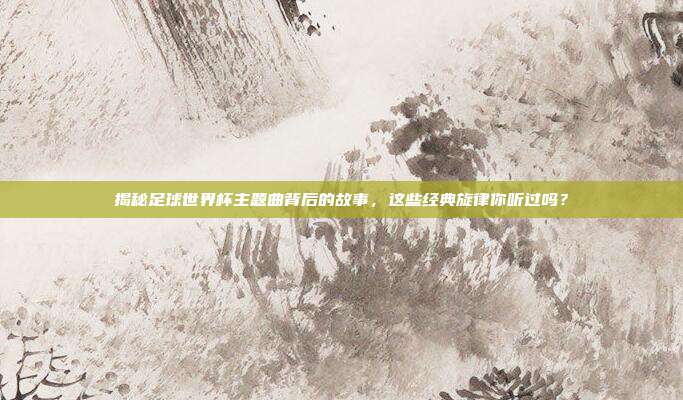 揭秘足球世界杯主题曲背后的故事，这些经典旋律你听过吗？
