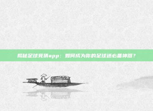 揭秘足球竞猜app:如何成为你的足球迷必备神器?