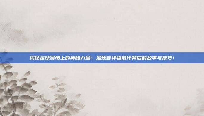 揭秘足球赛场上的神秘力量:足球吉祥物设计背后的故事与技巧!