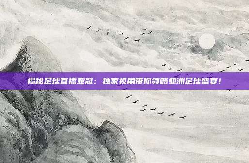 揭秘足球直播亚冠:独家视角带你领略亚洲足球盛宴!