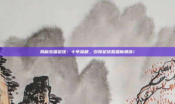 揭秘乐播足球：十年深耕，引领足球直播新潮流！