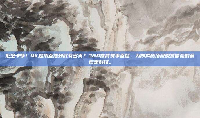 拒绝卡顿！4K超清直播到底有多爽？360体育赛事直播，为你揭秘顶级观赛体验的幕后黑科技。