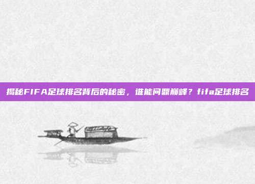 揭秘FIFA足球排名背后的秘密，谁能问鼎巅峰？fifa足球排名